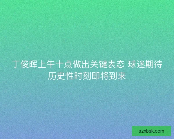 丁俊晖上午十点做出关键表态 球迷期待历史性时刻即将到来 丁俊晖上午十点做出关键表态 球迷期待历史性时刻即将到来