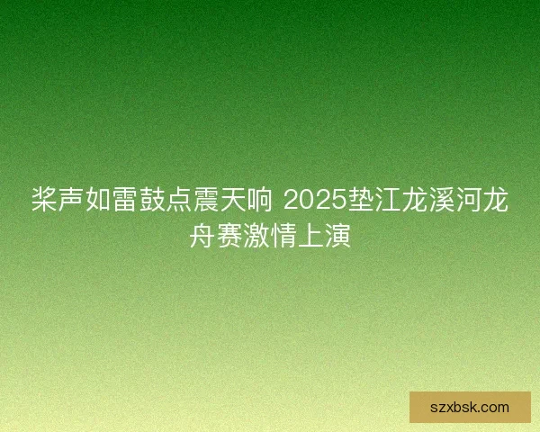 桨声如雷鼓点震天响 2025垫江龙溪河龙舟赛激情上演