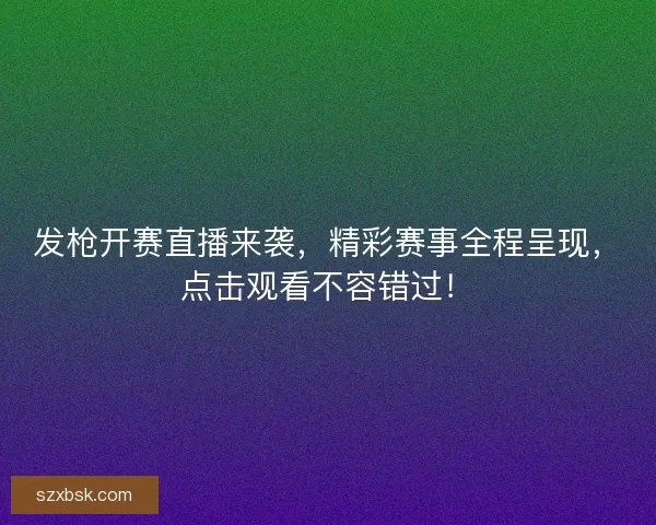 发枪开赛直播来袭，精彩赛事全程呈现，点击观看不容错过！