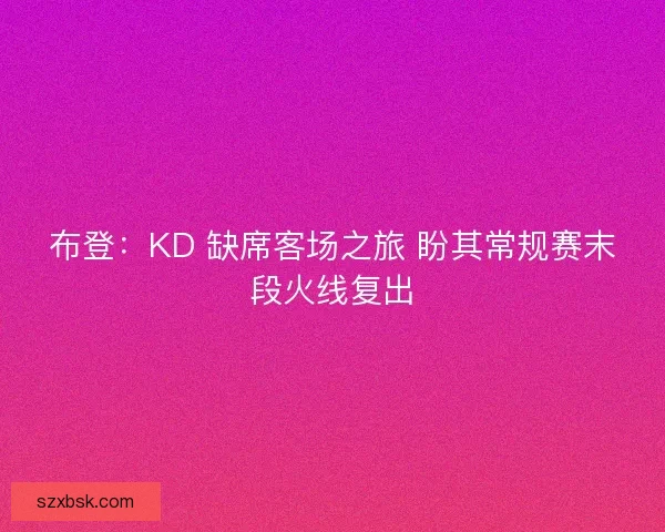 布登:KD 缺席客场之旅 盼其常规赛末段火线复出 布登:KD 缺席客场之旅 盼其常规赛末段火线复出