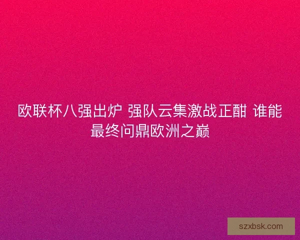 欧联杯八强出炉 强队云集激战正酣 谁能最终问鼎欧洲之巅 欧联杯八强出炉 强队云集激战正酣 谁能最终问鼎欧洲之巅