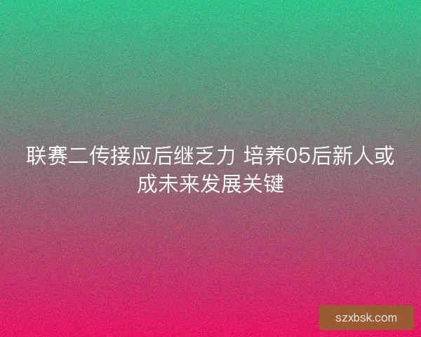 联赛二传接应后继乏力 培养05后新人或成未来发展关键 联赛二传接应后继乏力 培养05后新人或成未来发展关键