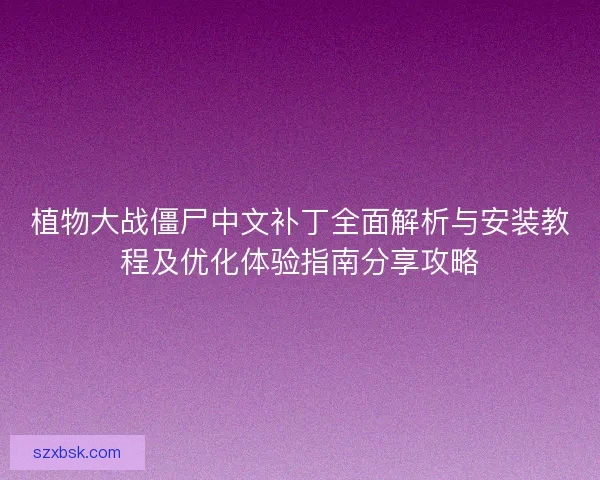 植物大战僵尸中文补丁全面解析与安装教程及优化体验指南分享攻略
