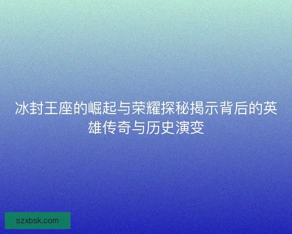 冰封王座的崛起与荣耀探秘揭示背后的英雄传奇与历史演变