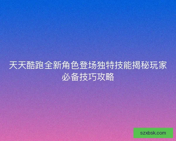 天天酷跑全新角色登场独特技能揭秘玩家必备技巧攻略
