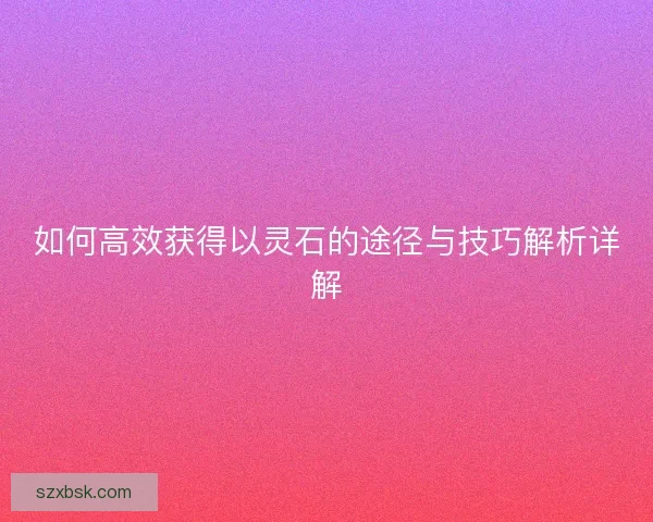 如何高效获得以灵石的途径与技巧解析详解