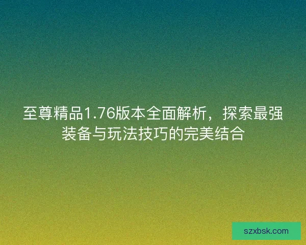 至尊精品1.76版本全面解析，探索最强装备与玩法技巧的完美结合