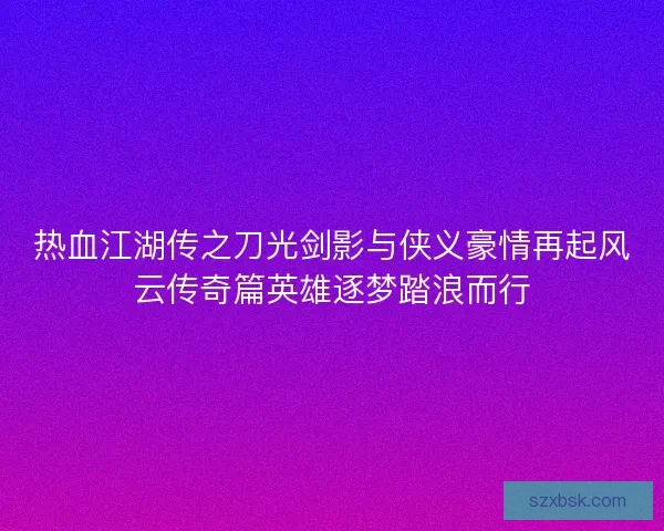 热血江湖传之刀光剑影与侠义豪情再起风云传奇篇英雄逐梦踏浪而行