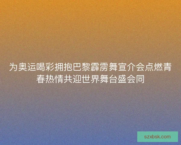为奥运喝彩拥抱巴黎霹雳舞宣介会点燃青春热情共迎世界舞台盛会同