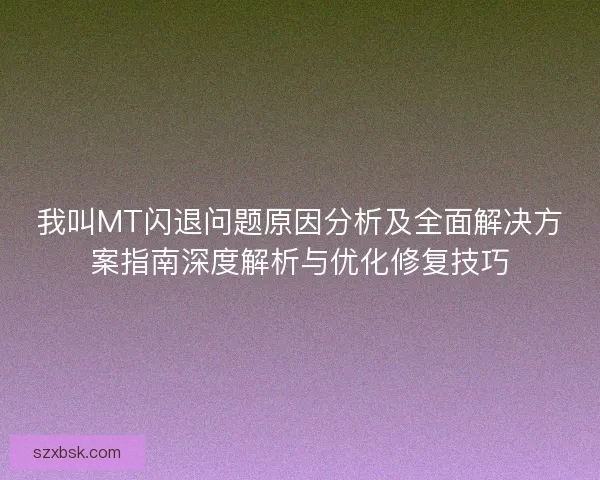 我叫MT闪退问题原因分析及全面解决方案指南深度解析与优化修复技巧