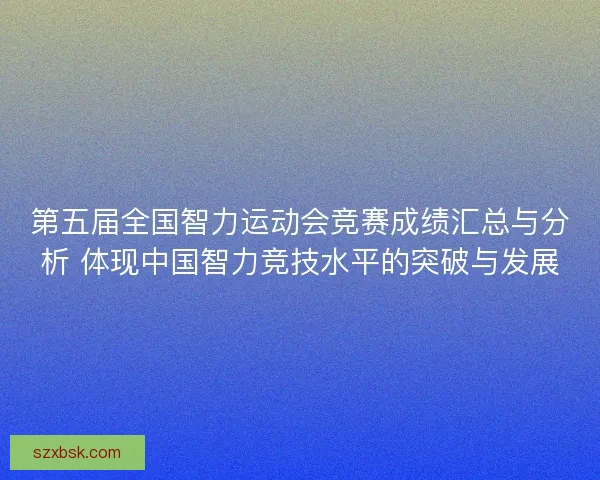第五届全国智力运动会竞赛成绩汇总与分析 体现中国智力竞技水平的突破与发展
