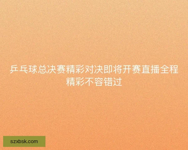 乒乓球总决赛精彩对决即将开赛直播全程精彩不容错过