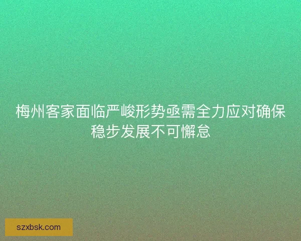 梅州客家面临严峻形势亟需全力应对确保稳步发展不可懈怠 梅州客家面临严峻形势亟需全力应对确保稳步发展不可懈怠