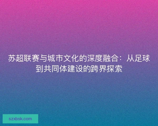 苏超联赛与城市文化的深度融合：从足球到共同体建设的跨界探索