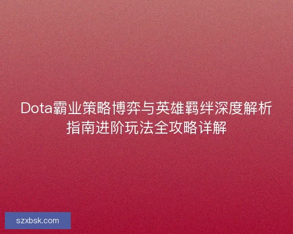 Dota霸业策略博弈与英雄羁绊深度解析指南进阶玩法全攻略详解