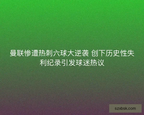 曼联惨遭热刺六球大逆袭 创下历史性失利纪录引发球迷热议