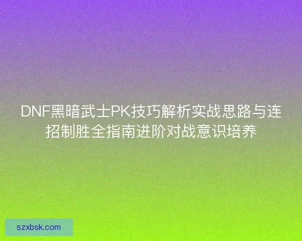 DNF黑暗武士PK技巧解析实战思路与连招制胜全指南进阶对战意识培养