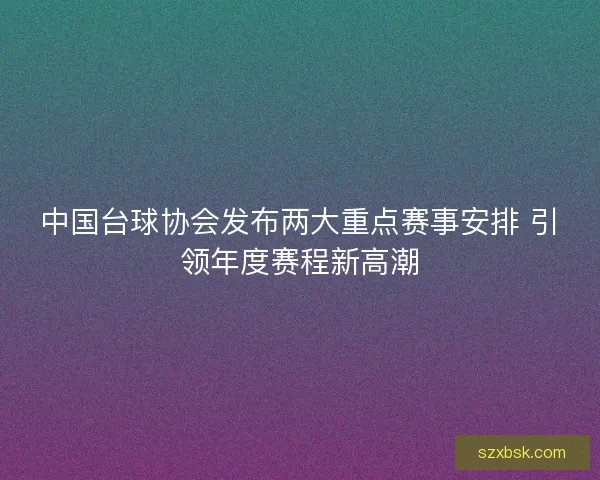 中国台球协会发布两大重点赛事安排 引领年度赛程新高潮