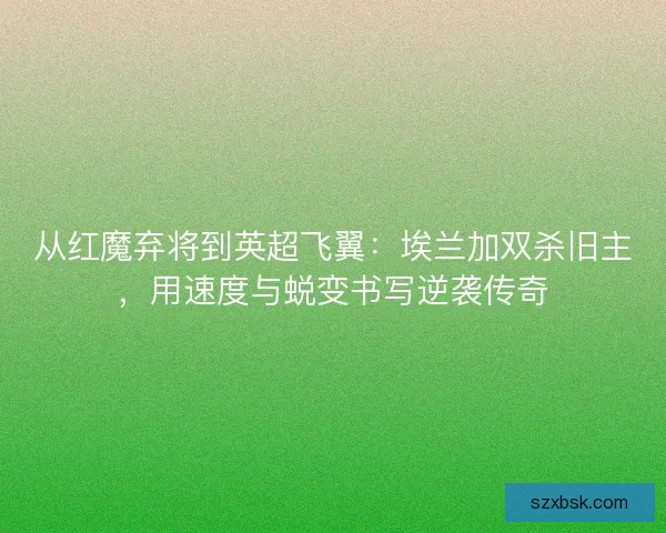 从红魔弃将到英超飞翼：埃兰加双杀旧主，用速度与蜕变书写逆袭传奇
