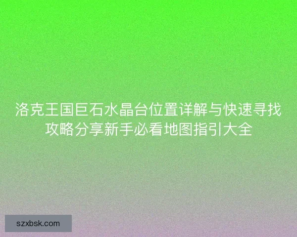 洛克王国巨石水晶台位置详解与快速寻找攻略分享新手必看地图指引大全