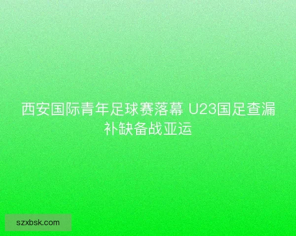 西安国际青年足球赛落幕 U23国足查漏补缺备战亚运