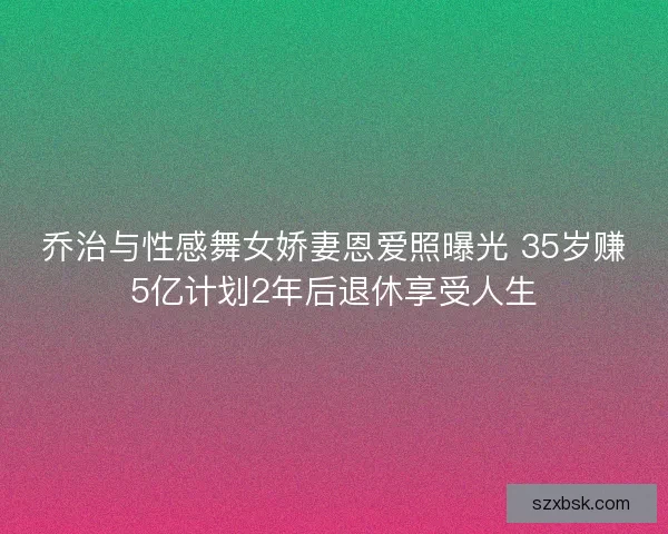 乔治与性感舞女娇妻恩爱照曝光 35岁赚5亿计划2年后退休享受人生