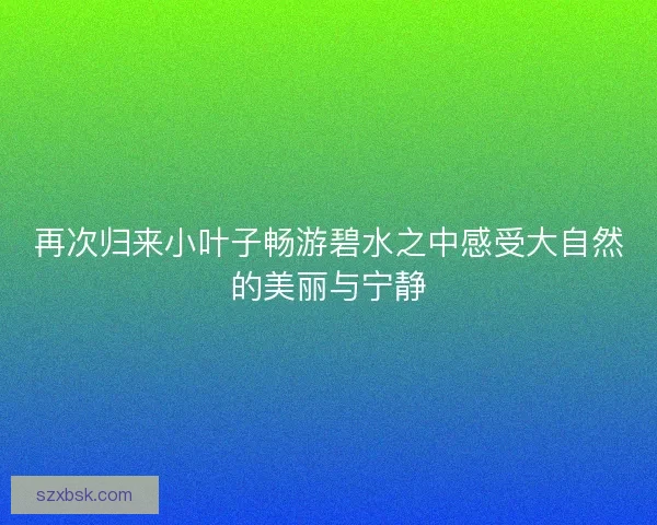 再次归来小叶子畅游碧水之中感受大自然的美丽与宁静