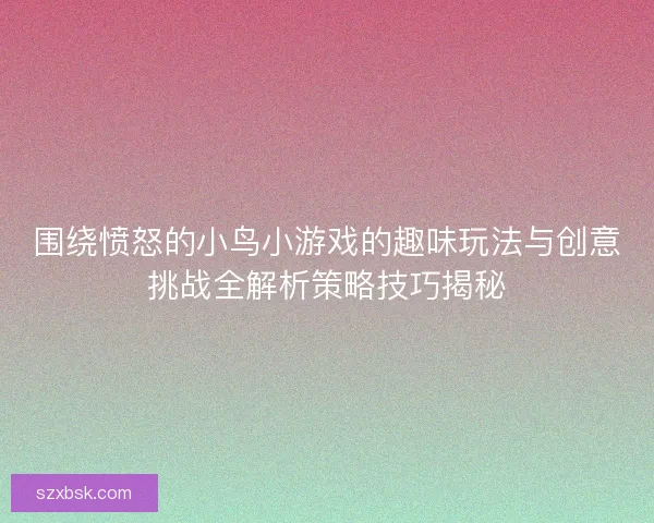 围绕愤怒的小鸟小游戏的趣味玩法与创意挑战全解析策略技巧揭秘 围绕愤怒的小鸟小游戏的趣味玩法与创意挑战全解析策略技巧揭秘