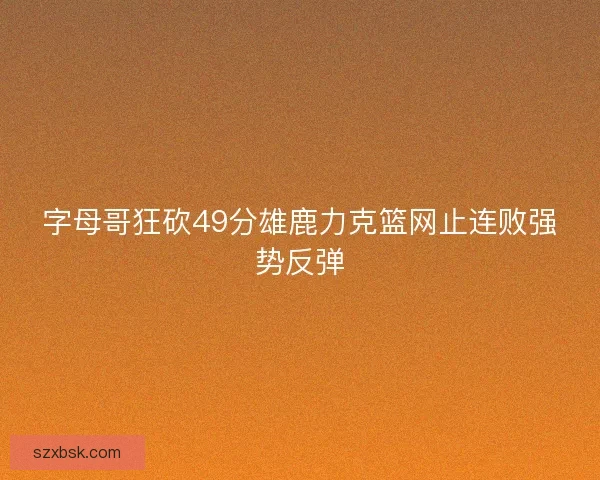 字母哥狂砍49分雄鹿力克篮网止连败强势反弹