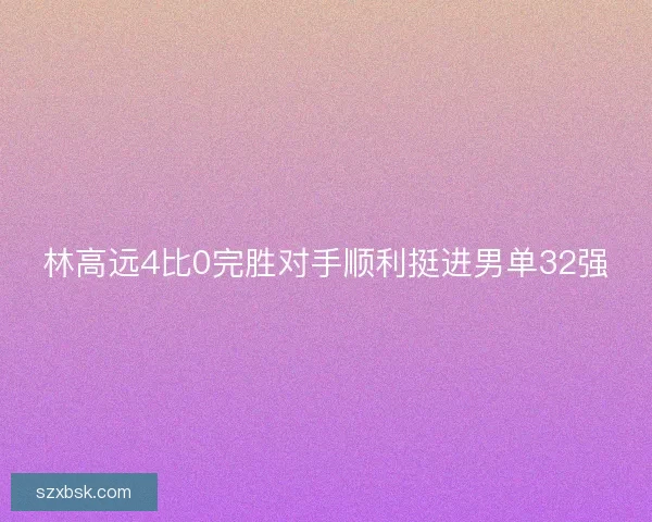 林高远4比0完胜对手顺利挺进男单32强 林高远4比0完胜对手顺利挺进男单32强