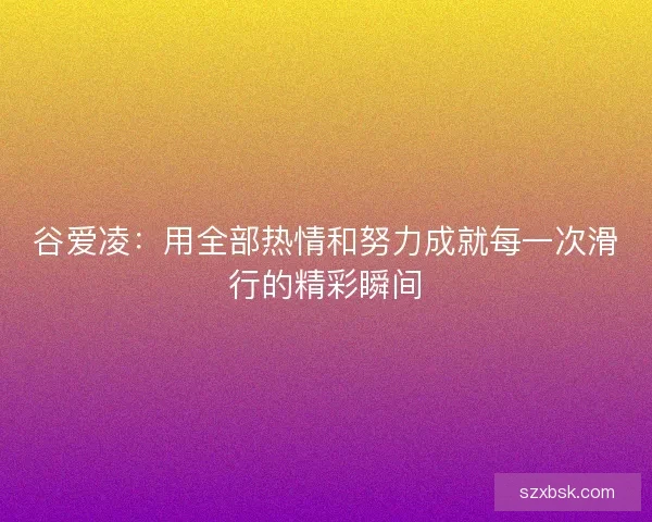 谷爱凌：用全部热情和努力成就每一次滑行的精彩瞬间