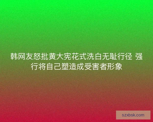 韩网友怒批黄大宪花式洗白无耻行径 强行将自己塑造成受害者形象 韩网友怒批黄大宪花式洗白无耻行径 强行将自己塑造成受害者形象