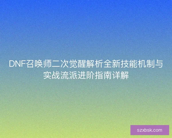 DNF召唤师二次觉醒解析全新技能机制与实战流派进阶指南详解 DNF召唤师二次觉醒解析全新技能机制与实战流派进阶指南详解