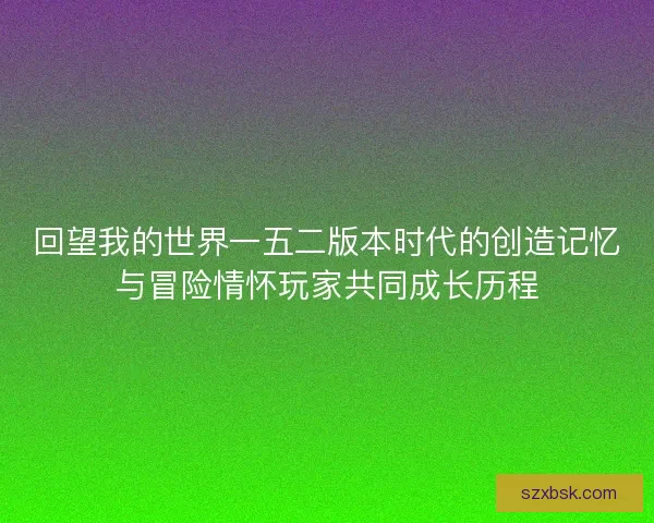 回望我的世界一五二版本时代的创造记忆与冒险情怀玩家共同成长历程 回望我的世界一五二版本时代的创造记忆与冒险情怀玩家共同成长历程