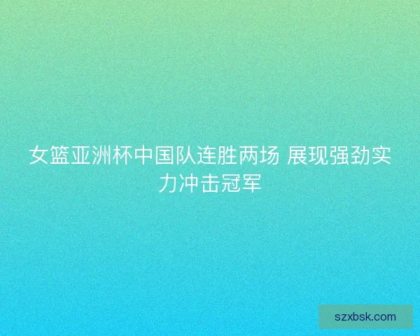 女篮亚洲杯中国队连胜两场 展现强劲实力冲击冠军