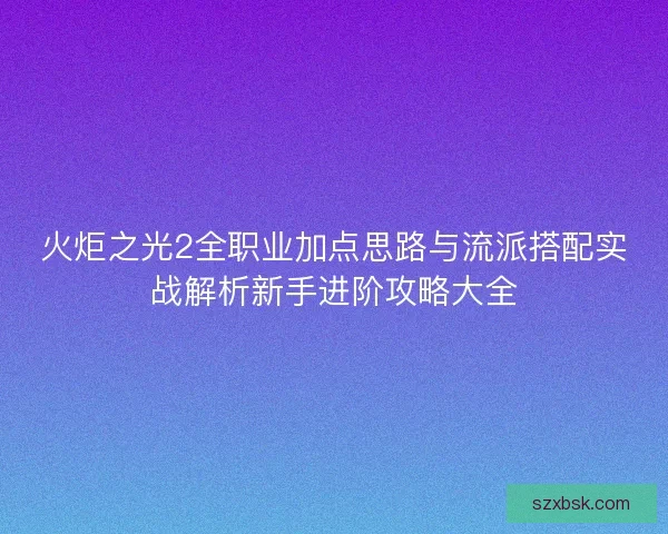 火炬之光2全职业加点思路与流派搭配实战解析新手进阶攻略大全