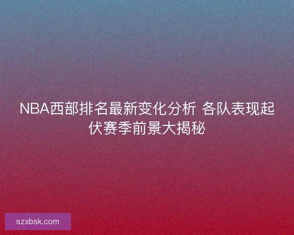 NBA西部排名最新变化分析 各队表现起伏赛季前景大揭秘 NBA西部排名最新变化分析 各队表现起伏赛季前景大揭秘