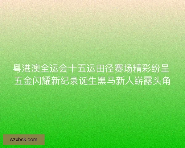 粤港澳全运会十五运田径赛场精彩纷呈 五金闪耀新纪录诞生黑马新人崭露头角 粤港澳全运会十五运田径赛场精彩纷呈 五金闪耀新纪录诞生黑马新人崭露头角