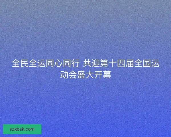 全民全运同心同行 共迎第十四届全国运动会盛大开幕 全民全运同心同行 共迎第十四届全国运动会盛大开幕