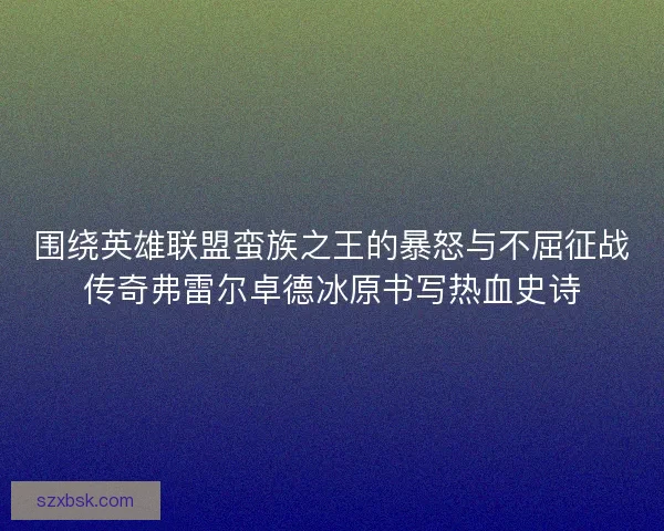 围绕英雄联盟蛮族之王的暴怒与不屈征战传奇弗雷尔卓德冰原书写热血史诗 围绕英雄联盟蛮族之王的暴怒与不屈征战传奇弗雷尔卓德冰原书写热血史诗