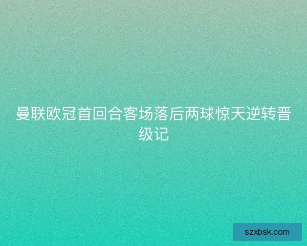 曼联欧冠首回合客场落后两球惊天逆转晋级记