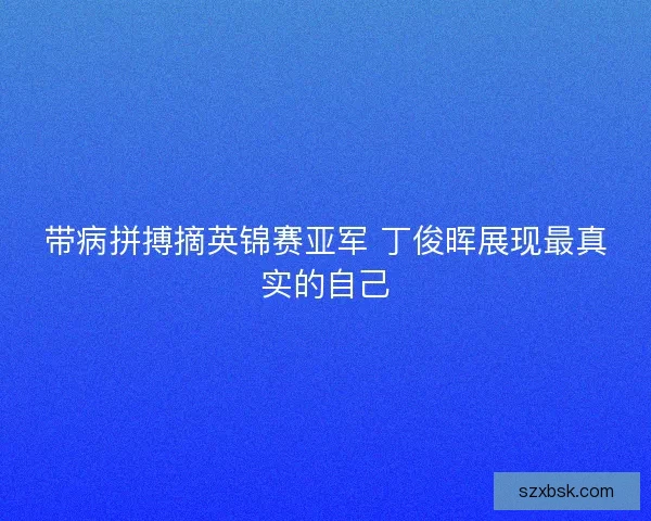带病拼搏摘英锦赛亚军 丁俊晖展现最真实的自己 带病拼搏摘英锦赛亚军 丁俊晖展现最真实的自己