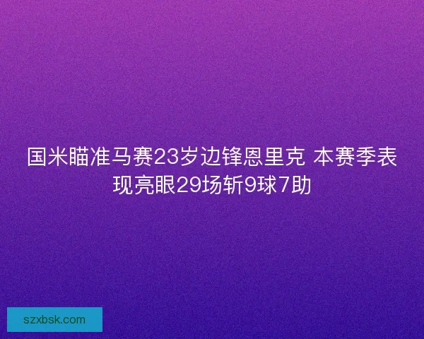 国米瞄准马赛23岁边锋恩里克 本赛季表现亮眼29场斩9球7助 国米瞄准马赛23岁边锋恩里克 本赛季表现亮眼29场斩9球7助