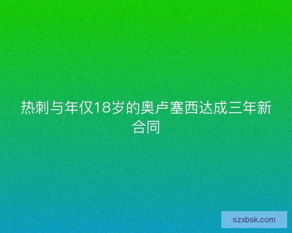 热刺与年仅18岁的奥卢塞西达成三年新合同 热刺与年仅18岁的奥卢塞西达成三年新合同