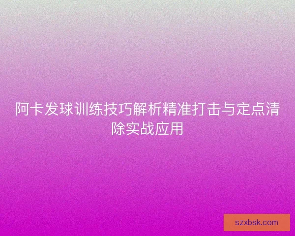 阿卡发球训练技巧解析精准打击与定点清除实战应用