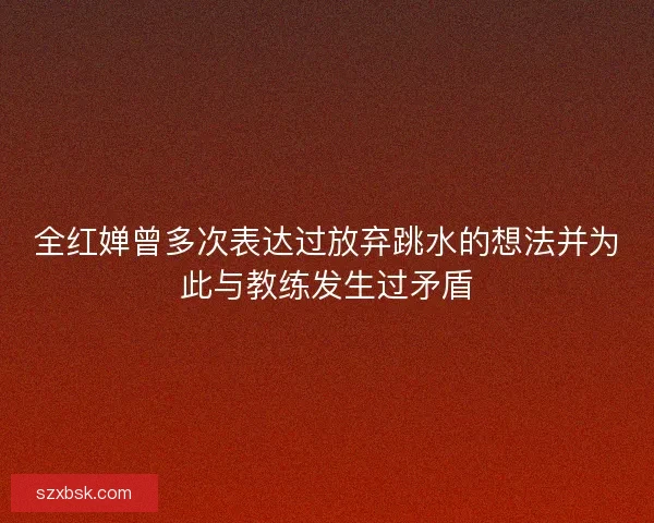 全红婵曾多次表达过放弃跳水的想法并为此与教练发生过矛盾 全红婵曾多次表达过放弃跳水的想法并为此与教练发生过矛盾