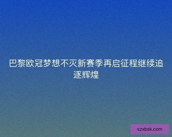 巴黎欧冠梦想不灭新赛季再启征程继续追逐辉煌