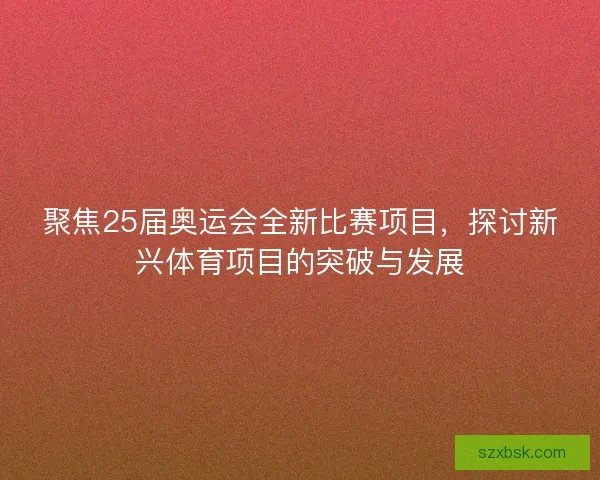 聚焦25届奥运会全新比赛项目，探讨新兴体育项目的突破与发展