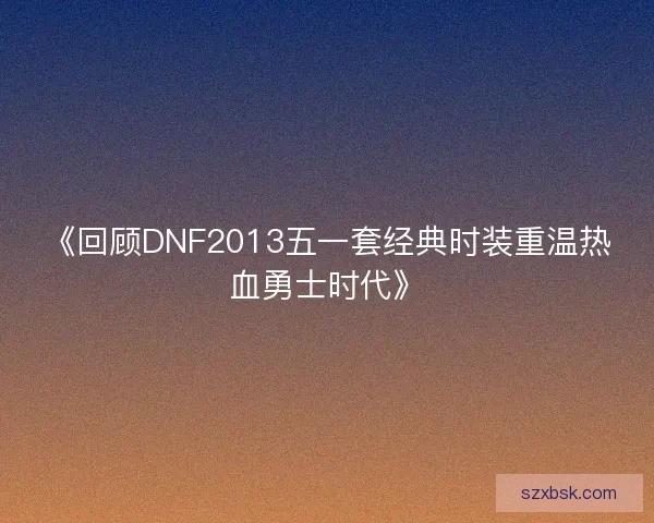 《回顾DNF2013五一套经典时装重温热血勇士时代》 《回顾DNF2013五一套经典时装重温热血勇士时代》