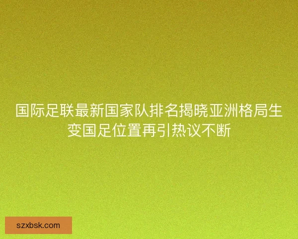 国际足联最新国家队排名揭晓亚洲格局生变国足位置再引热议不断 国际足联最新国家队排名揭晓亚洲格局生变国足位置再引热议不断